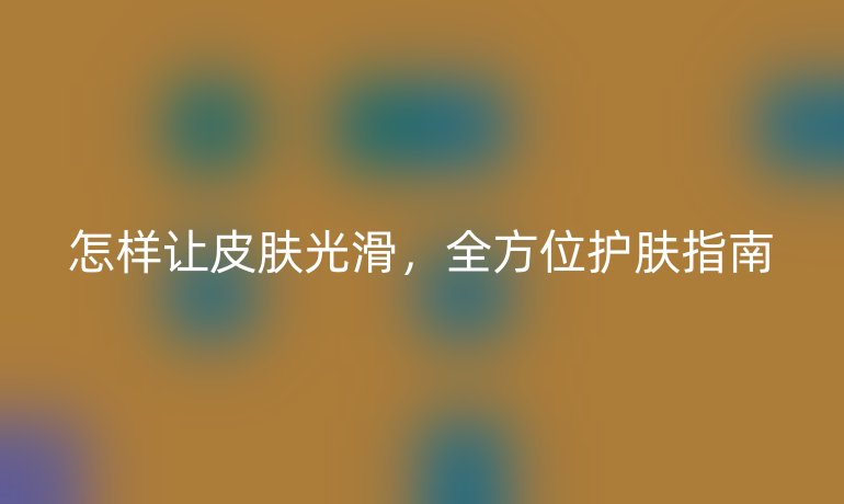 怎样让皮肤光滑，全方位护肤指南