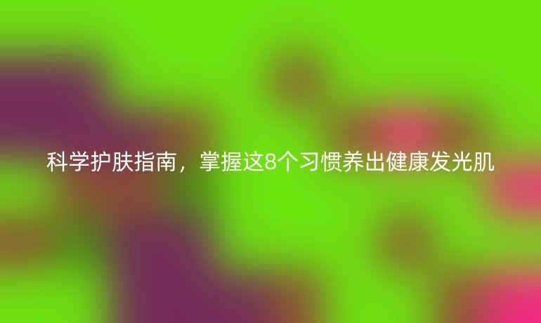 科学护肤指南，掌握这8个习惯养出健康发光肌