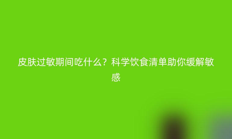 皮肤过敏期间吃什么？科学饮食清单助你缓解敏感