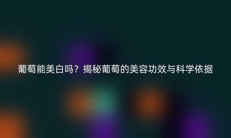 葡萄能美白吗？揭秘葡萄的美容功效与科学依据