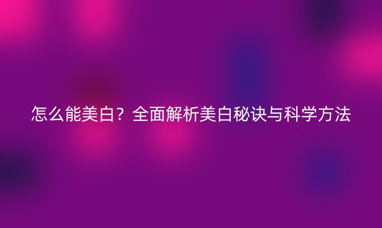 怎么能美白？全面解析美白秘诀与科学方法