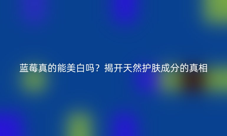 蓝莓真的能美白吗？揭开天然护肤成分的真相