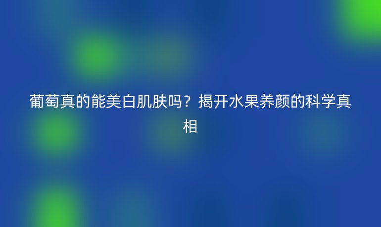 葡萄真的能美白肌肤吗？揭开水果养颜的科学真相