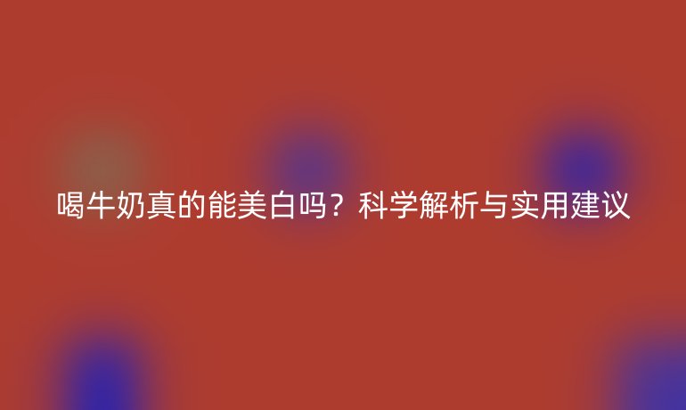 喝牛奶真的能美白吗？科学解析与实用建议