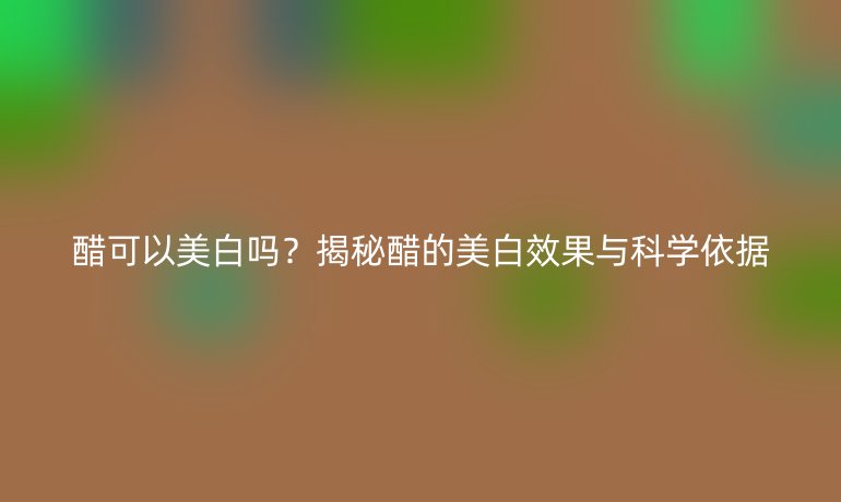 醋可以美白吗？揭秘醋的美白效果与科学依据