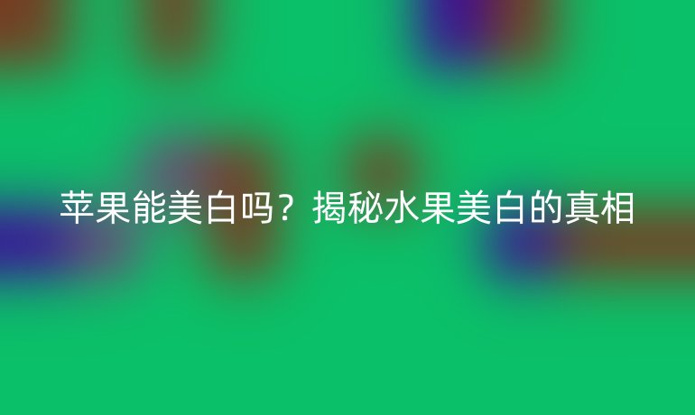 苹果能美白吗？揭秘水果美白的真相