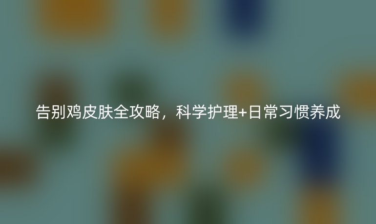 告别鸡皮肤全攻略，科学护理+日常习惯养成