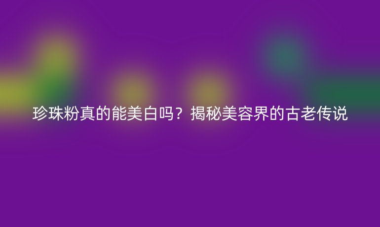 珍珠粉真的能美白吗？揭秘美容界的古老传说