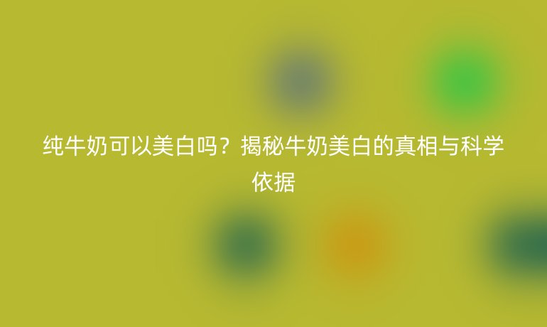 纯牛奶可以美白吗？揭秘牛奶美白的真相与科学依据