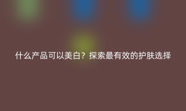 什么产品可以美白？探索最有效的护肤选择