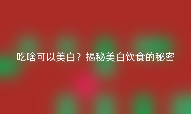 吃啥可以美白？揭秘美白饮食的秘密