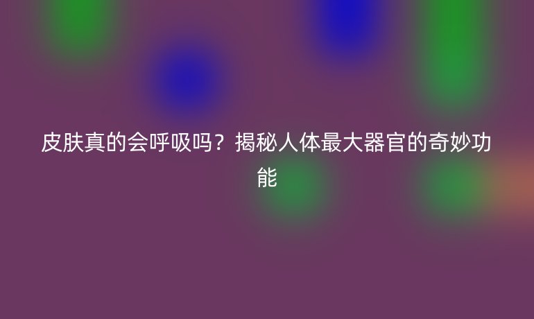 皮肤真的会呼吸吗？揭秘人体最大器官的奇妙功能